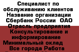 Специалист по обслуживанию клиентов › Название организации ­ Сбербанк России, ОАО › Отрасль предприятия ­ Консультирование и информирование › Минимальный оклад ­ 1 - Все города Работа » Вакансии   . Мордовия респ.
